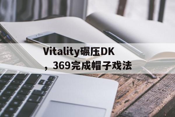 关于Vitality碾压DK，369完成帽子戏法的信息