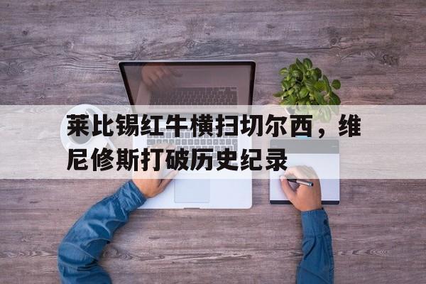 莱比锡红牛横扫切尔西，维尼修斯打破历史纪录的简单介绍