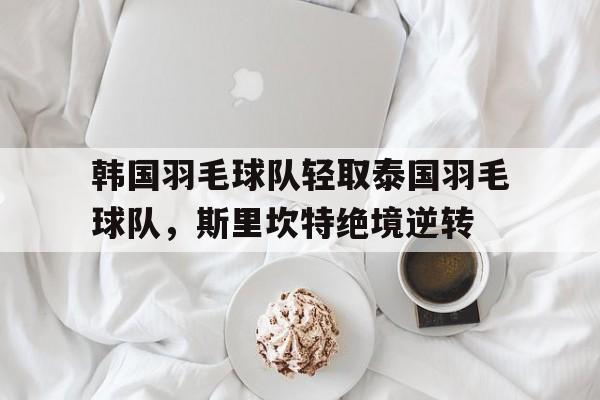 韩国羽毛球队轻取泰国羽毛球队，斯里坎特绝境逆转的简单介绍